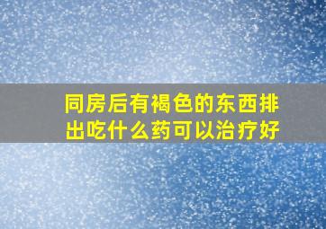 同房后有褐色的东西排出吃什么药可以治疗好