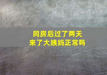 同房后过了两天来了大姨妈正常吗