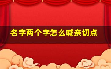 名字两个字怎么喊亲切点