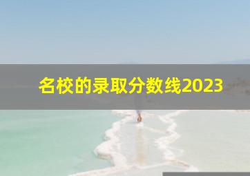 名校的录取分数线2023