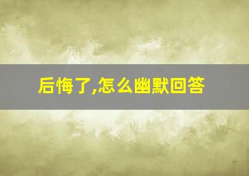 后悔了,怎么幽默回答