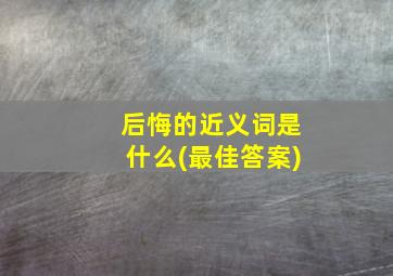 后悔的近义词是什么(最佳答案)