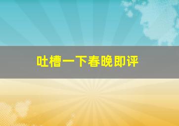 吐槽一下春晚即评