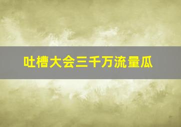 吐槽大会三千万流量瓜