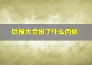 吐槽大会出了什么问题