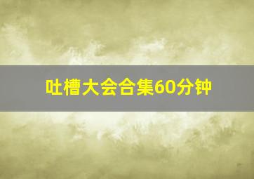 吐槽大会合集60分钟