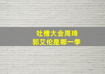 吐槽大会周琦郭艾伦是哪一季