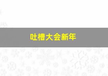 吐槽大会新年