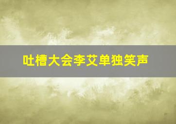 吐槽大会李艾单独笑声