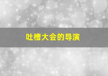 吐槽大会的导演