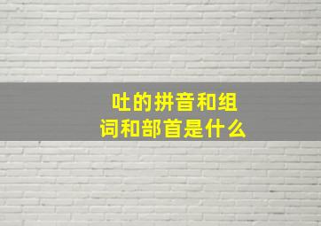 吐的拼音和组词和部首是什么