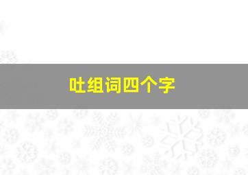 吐组词四个字