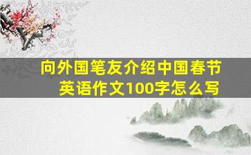 向外国笔友介绍中国春节英语作文100字怎么写