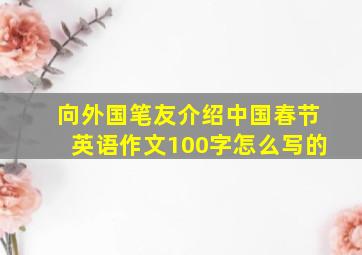 向外国笔友介绍中国春节英语作文100字怎么写的