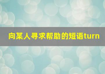 向某人寻求帮助的短语turn