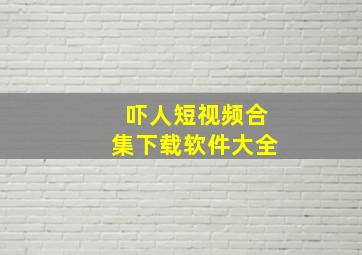 吓人短视频合集下载软件大全