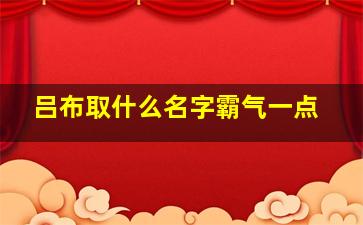 吕布取什么名字霸气一点