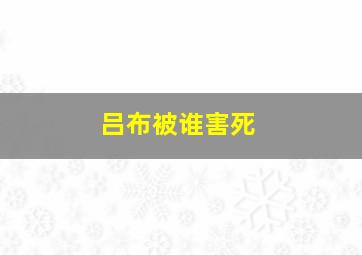 吕布被谁害死