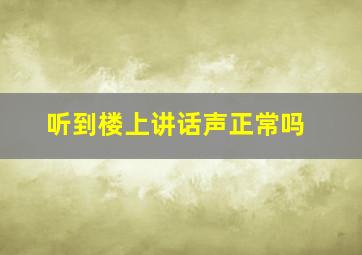 听到楼上讲话声正常吗