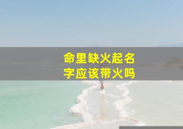 命里缺火起名字应该带火吗