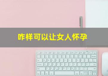 咋样可以让女人怀孕