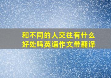 和不同的人交往有什么好处吗英语作文带翻译