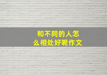 和不同的人怎么相处好呢作文