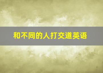 和不同的人打交道英语