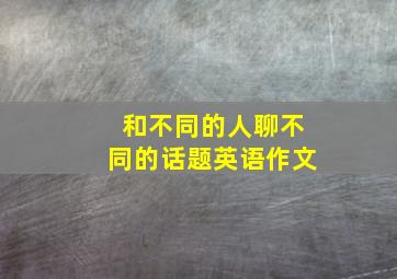 和不同的人聊不同的话题英语作文