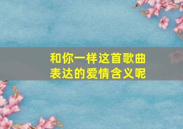 和你一样这首歌曲表达的爱情含义呢