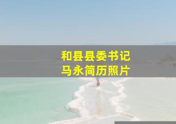 和县县委书记马永简历照片