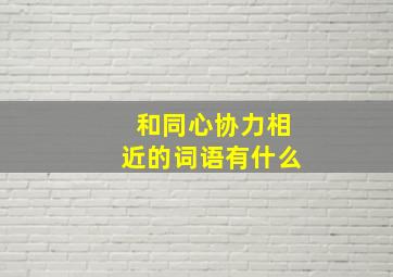 和同心协力相近的词语有什么