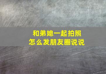 和弟媳一起拍照怎么发朋友圈说说