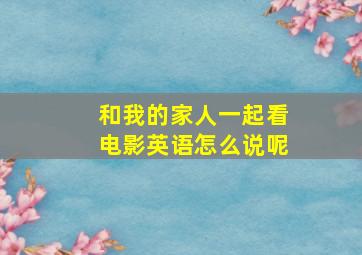 和我的家人一起看电影英语怎么说呢