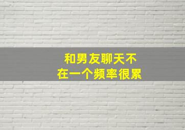 和男友聊天不在一个频率很累