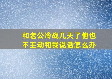 和老公冷战几天了他也不主动和我说话怎么办