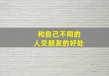 和自己不同的人交朋友的好处