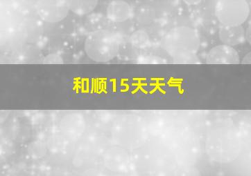 和顺15天天气