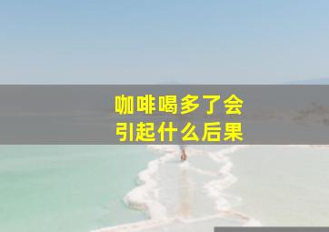 咖啡喝多了会引起什么后果