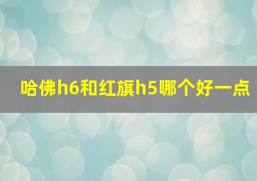 哈佛h6和红旗h5哪个好一点