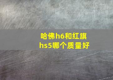 哈佛h6和红旗hs5哪个质量好