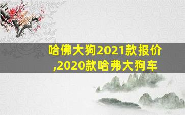 哈佛大狗2021款报价,2020款哈弗大狗车