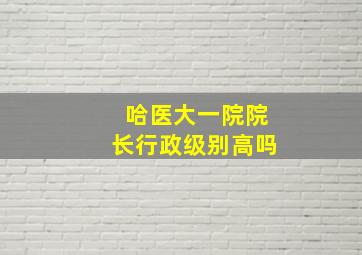 哈医大一院院长行政级别高吗