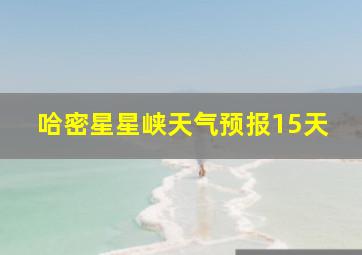 哈密星星峡天气预报15天