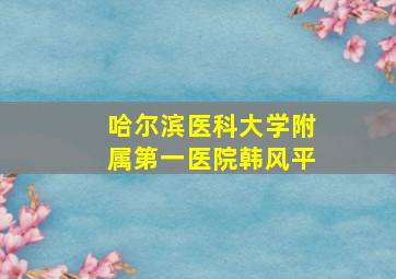 哈尔滨医科大学附属第一医院韩风平