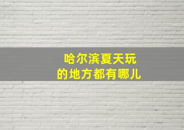 哈尔滨夏天玩的地方都有哪儿