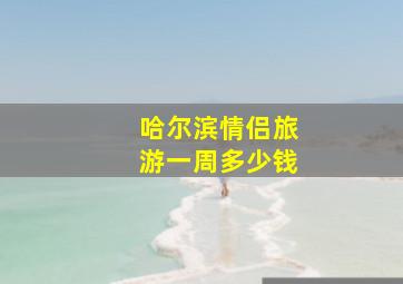 哈尔滨情侣旅游一周多少钱