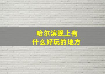 哈尔滨晚上有什么好玩的地方