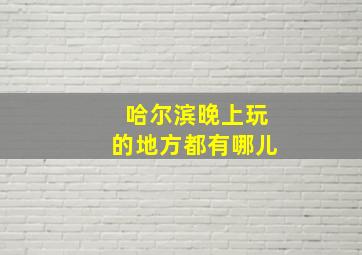 哈尔滨晚上玩的地方都有哪儿