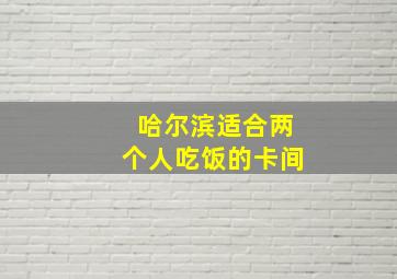 哈尔滨适合两个人吃饭的卡间